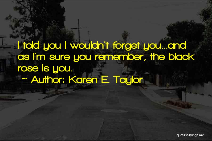 Karen E. Taylor Quotes: I Told You I Wouldn't Forget You...and As I'm Sure You Remember, The Black Rose Is You.