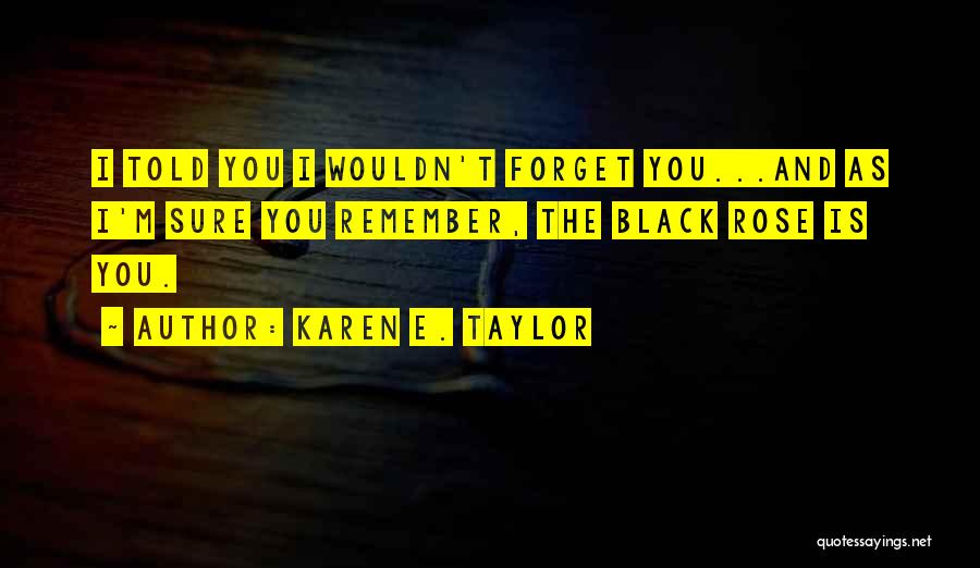 Karen E. Taylor Quotes: I Told You I Wouldn't Forget You...and As I'm Sure You Remember, The Black Rose Is You.