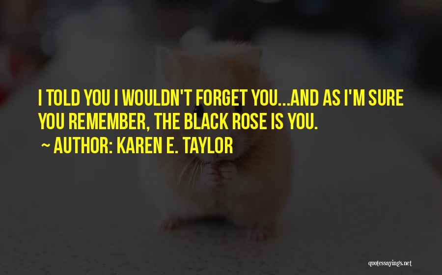 Karen E. Taylor Quotes: I Told You I Wouldn't Forget You...and As I'm Sure You Remember, The Black Rose Is You.