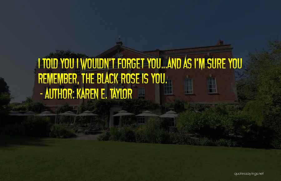 Karen E. Taylor Quotes: I Told You I Wouldn't Forget You...and As I'm Sure You Remember, The Black Rose Is You.