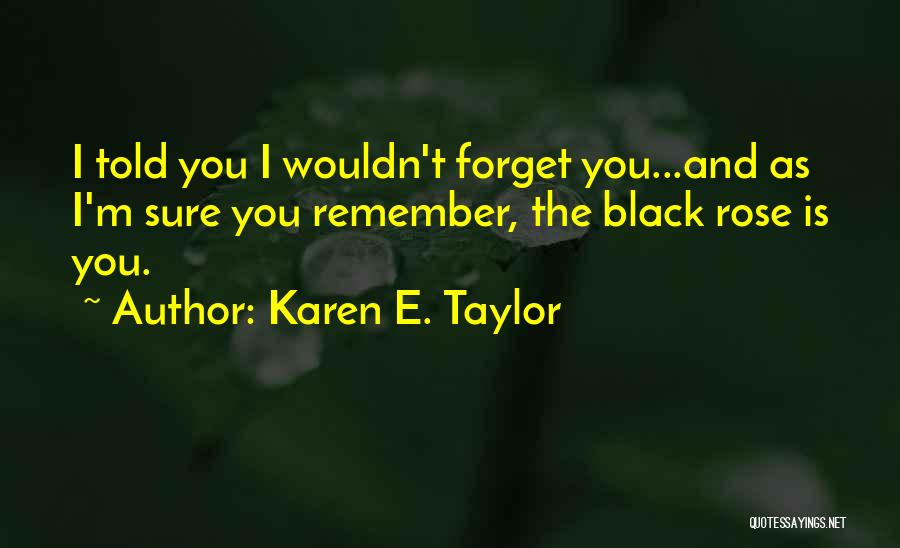 Karen E. Taylor Quotes: I Told You I Wouldn't Forget You...and As I'm Sure You Remember, The Black Rose Is You.