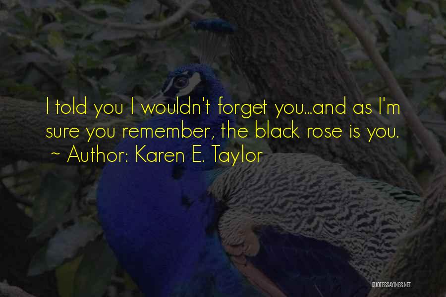 Karen E. Taylor Quotes: I Told You I Wouldn't Forget You...and As I'm Sure You Remember, The Black Rose Is You.