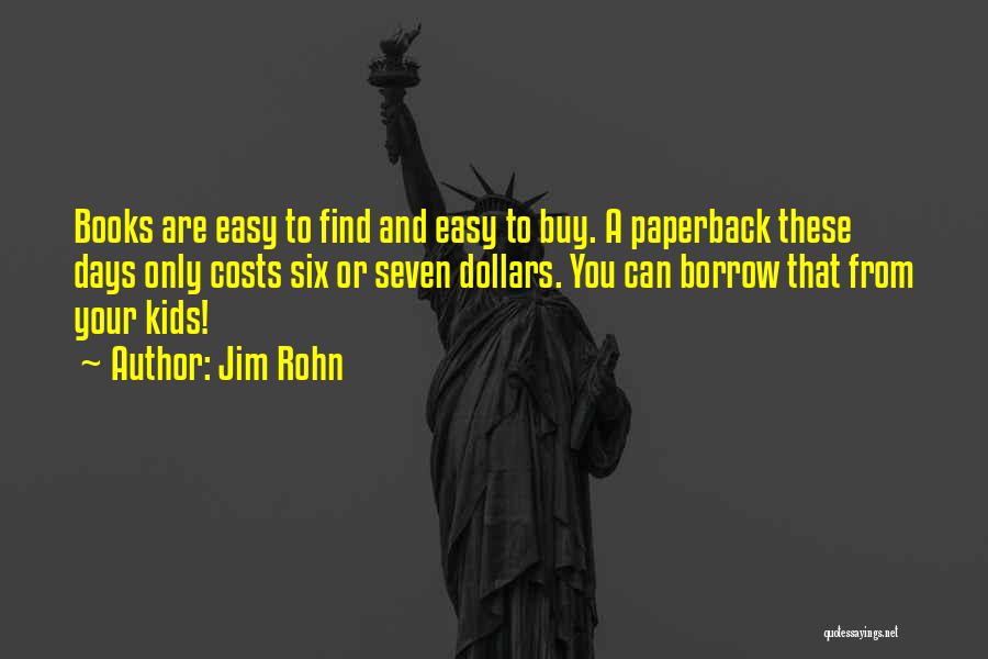 Jim Rohn Quotes: Books Are Easy To Find And Easy To Buy. A Paperback These Days Only Costs Six Or Seven Dollars. You