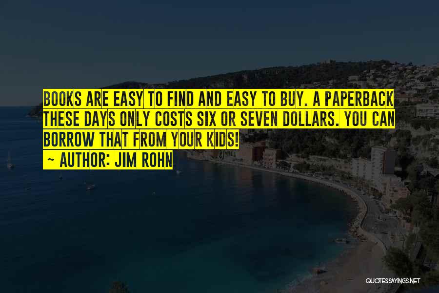 Jim Rohn Quotes: Books Are Easy To Find And Easy To Buy. A Paperback These Days Only Costs Six Or Seven Dollars. You