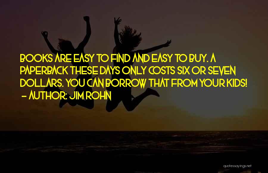 Jim Rohn Quotes: Books Are Easy To Find And Easy To Buy. A Paperback These Days Only Costs Six Or Seven Dollars. You