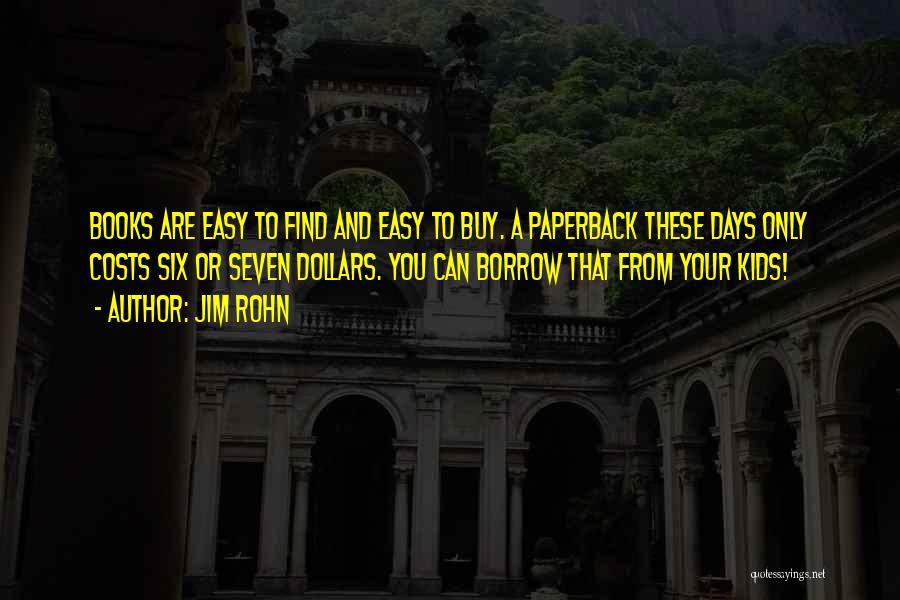 Jim Rohn Quotes: Books Are Easy To Find And Easy To Buy. A Paperback These Days Only Costs Six Or Seven Dollars. You