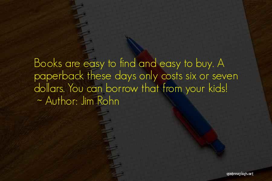 Jim Rohn Quotes: Books Are Easy To Find And Easy To Buy. A Paperback These Days Only Costs Six Or Seven Dollars. You