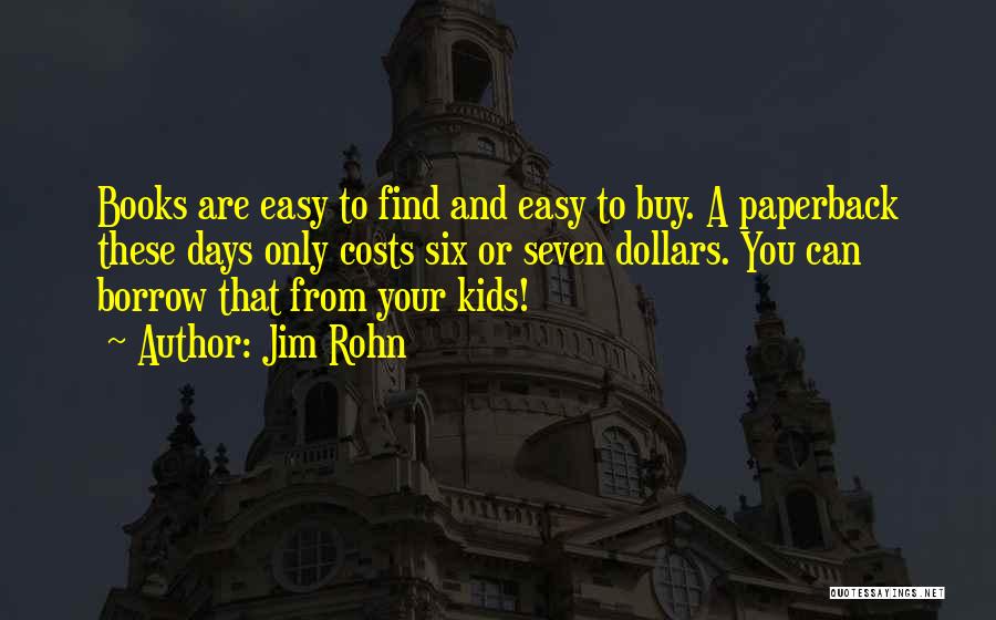 Jim Rohn Quotes: Books Are Easy To Find And Easy To Buy. A Paperback These Days Only Costs Six Or Seven Dollars. You