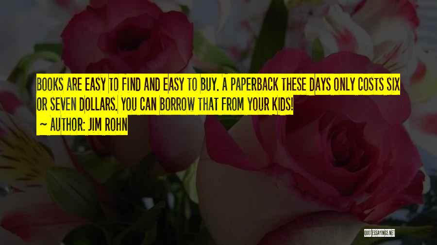 Jim Rohn Quotes: Books Are Easy To Find And Easy To Buy. A Paperback These Days Only Costs Six Or Seven Dollars. You