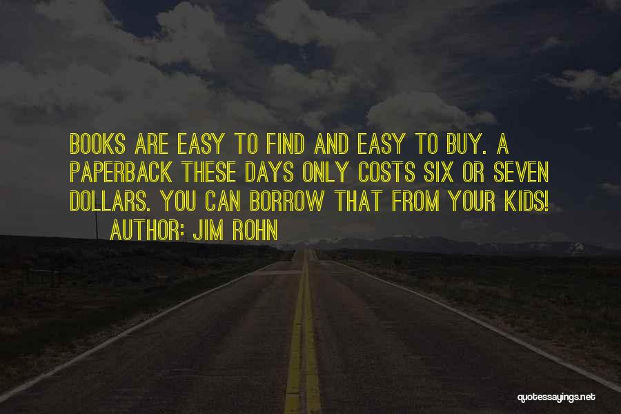 Jim Rohn Quotes: Books Are Easy To Find And Easy To Buy. A Paperback These Days Only Costs Six Or Seven Dollars. You