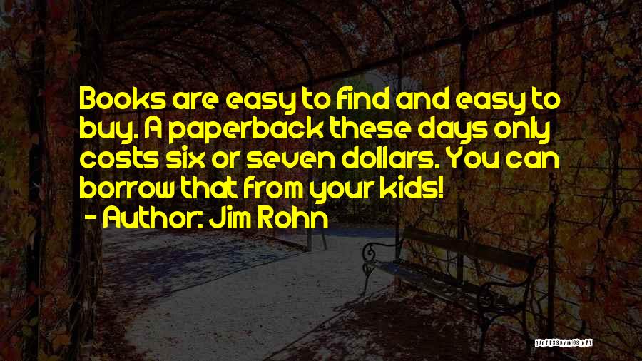 Jim Rohn Quotes: Books Are Easy To Find And Easy To Buy. A Paperback These Days Only Costs Six Or Seven Dollars. You