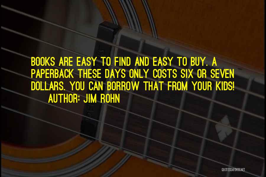 Jim Rohn Quotes: Books Are Easy To Find And Easy To Buy. A Paperback These Days Only Costs Six Or Seven Dollars. You