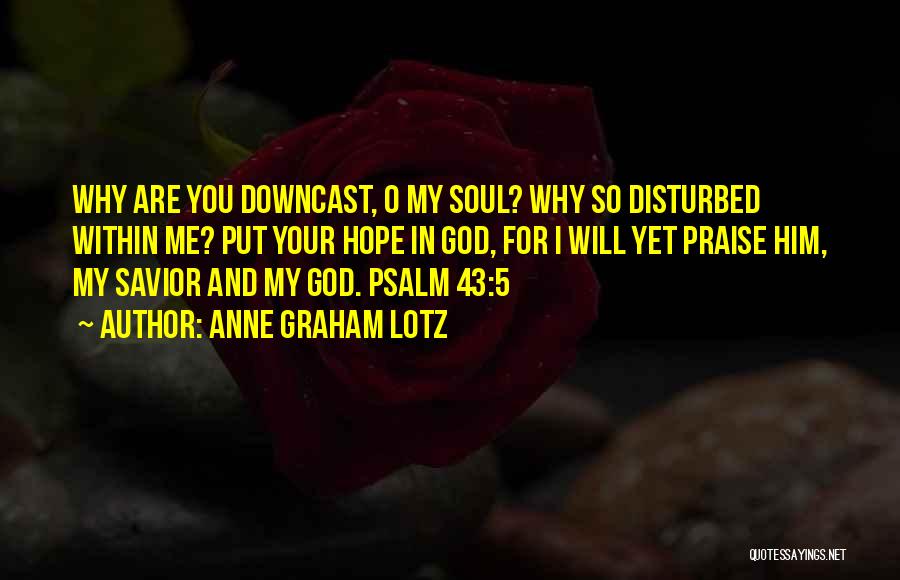 Anne Graham Lotz Quotes: Why Are You Downcast, O My Soul? Why So Disturbed Within Me? Put Your Hope In God, For I Will