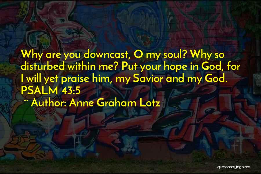 Anne Graham Lotz Quotes: Why Are You Downcast, O My Soul? Why So Disturbed Within Me? Put Your Hope In God, For I Will