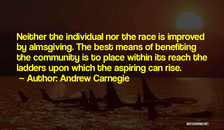 Andrew Carnegie Quotes: Neither The Individual Nor The Race Is Improved By Almsgiving. The Best Means Of Benefiting The Community Is To Place