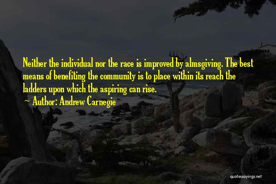 Andrew Carnegie Quotes: Neither The Individual Nor The Race Is Improved By Almsgiving. The Best Means Of Benefiting The Community Is To Place