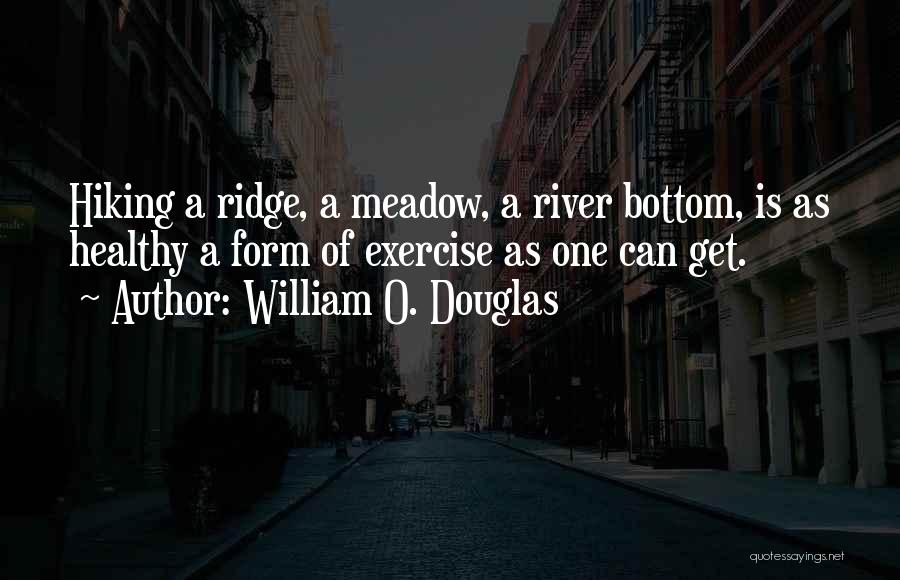 William O. Douglas Quotes: Hiking A Ridge, A Meadow, A River Bottom, Is As Healthy A Form Of Exercise As One Can Get.