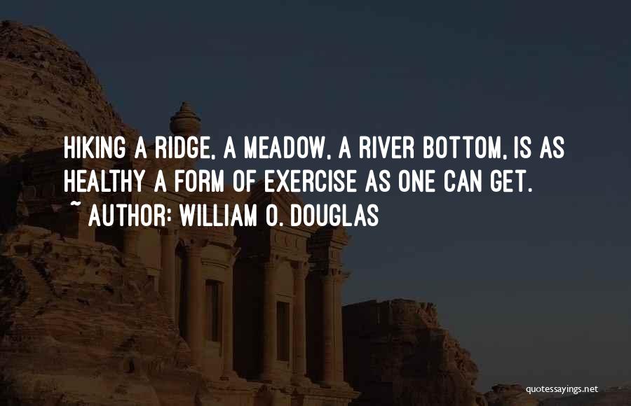 William O. Douglas Quotes: Hiking A Ridge, A Meadow, A River Bottom, Is As Healthy A Form Of Exercise As One Can Get.