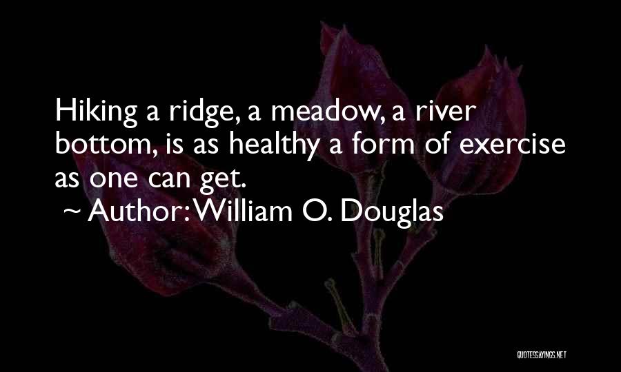 William O. Douglas Quotes: Hiking A Ridge, A Meadow, A River Bottom, Is As Healthy A Form Of Exercise As One Can Get.