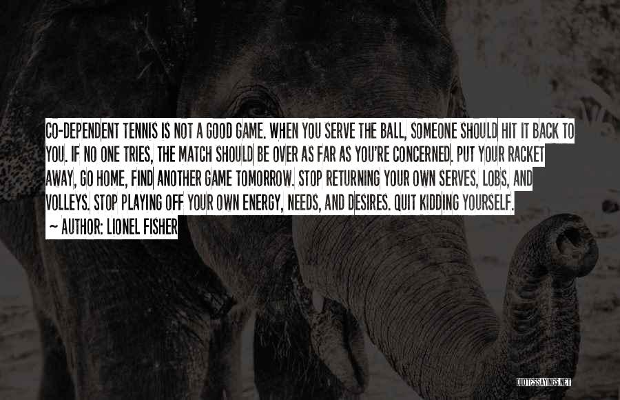 Lionel Fisher Quotes: Co-dependent Tennis Is Not A Good Game. When You Serve The Ball, Someone Should Hit It Back To You. If
