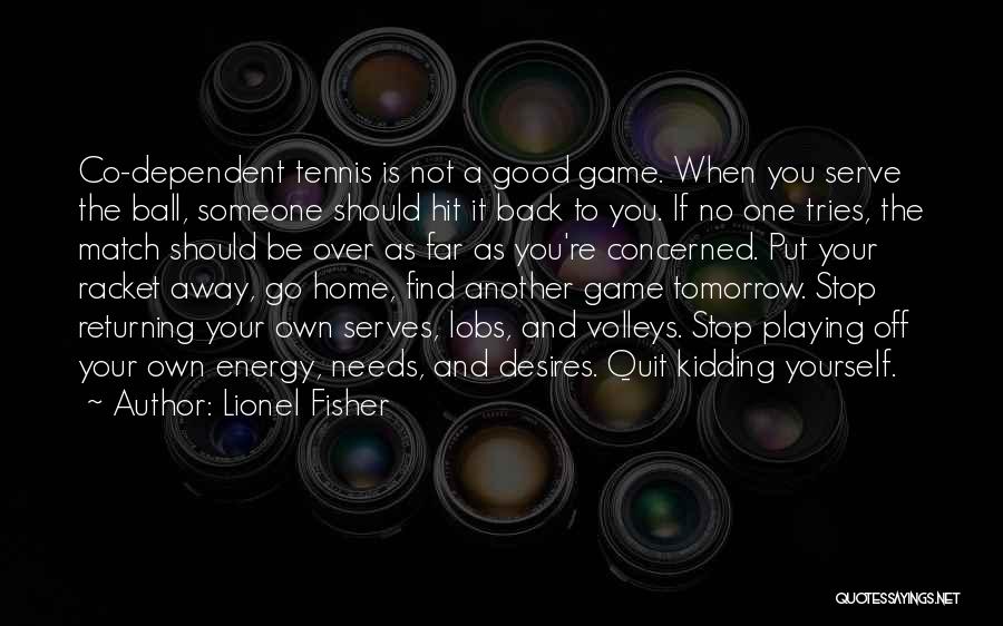 Lionel Fisher Quotes: Co-dependent Tennis Is Not A Good Game. When You Serve The Ball, Someone Should Hit It Back To You. If