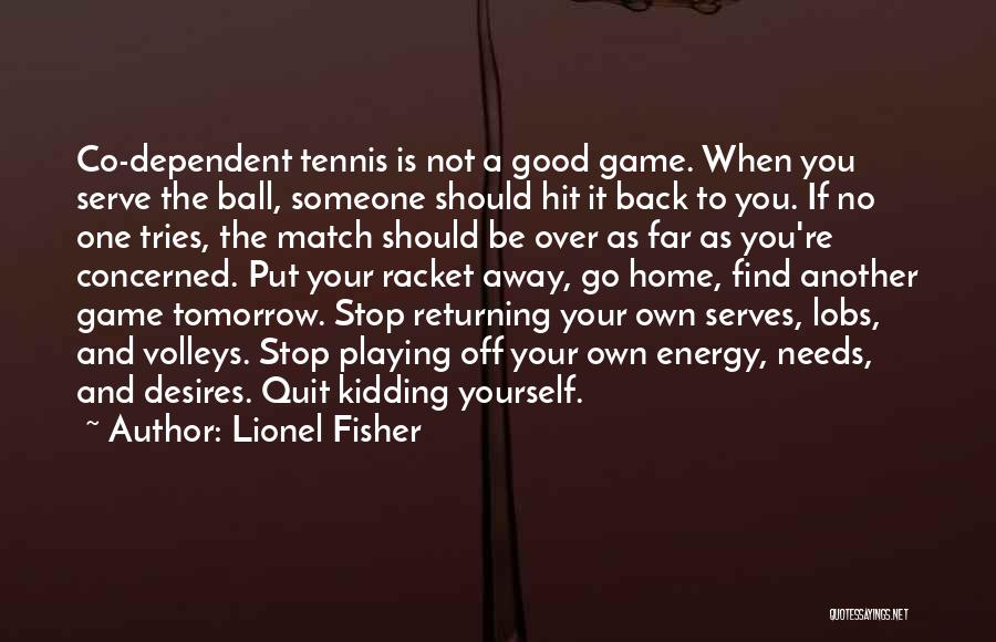 Lionel Fisher Quotes: Co-dependent Tennis Is Not A Good Game. When You Serve The Ball, Someone Should Hit It Back To You. If