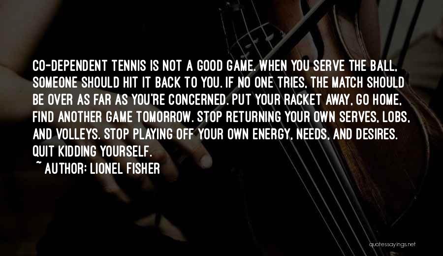 Lionel Fisher Quotes: Co-dependent Tennis Is Not A Good Game. When You Serve The Ball, Someone Should Hit It Back To You. If