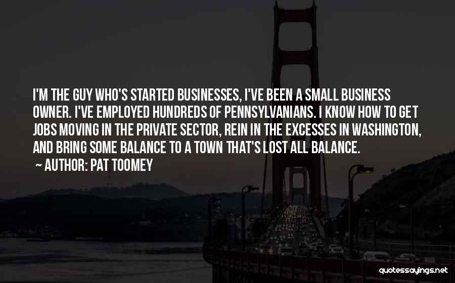 Pat Toomey Quotes: I'm The Guy Who's Started Businesses, I've Been A Small Business Owner. I've Employed Hundreds Of Pennsylvanians. I Know How