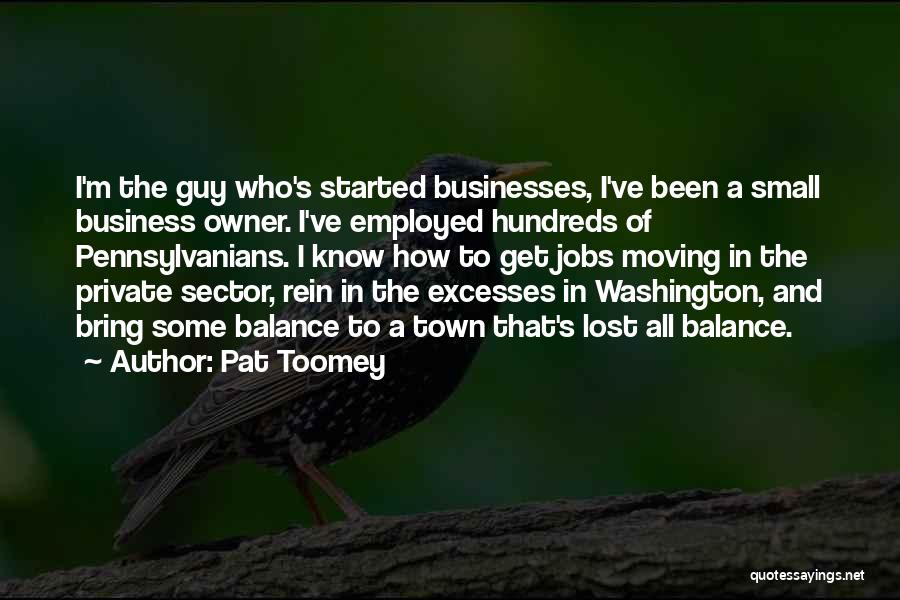 Pat Toomey Quotes: I'm The Guy Who's Started Businesses, I've Been A Small Business Owner. I've Employed Hundreds Of Pennsylvanians. I Know How