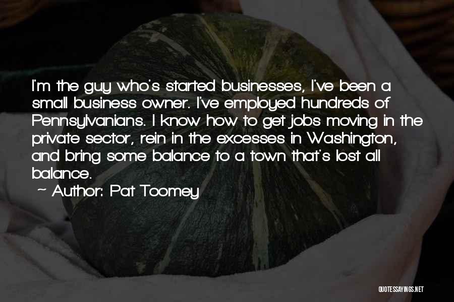 Pat Toomey Quotes: I'm The Guy Who's Started Businesses, I've Been A Small Business Owner. I've Employed Hundreds Of Pennsylvanians. I Know How