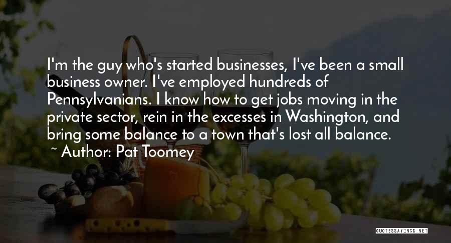 Pat Toomey Quotes: I'm The Guy Who's Started Businesses, I've Been A Small Business Owner. I've Employed Hundreds Of Pennsylvanians. I Know How