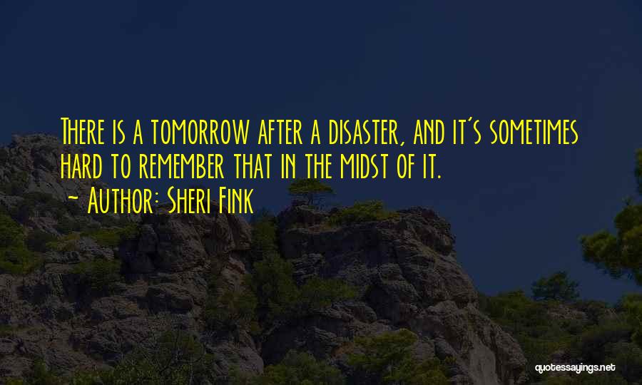 Sheri Fink Quotes: There Is A Tomorrow After A Disaster, And It's Sometimes Hard To Remember That In The Midst Of It.