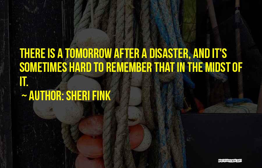 Sheri Fink Quotes: There Is A Tomorrow After A Disaster, And It's Sometimes Hard To Remember That In The Midst Of It.