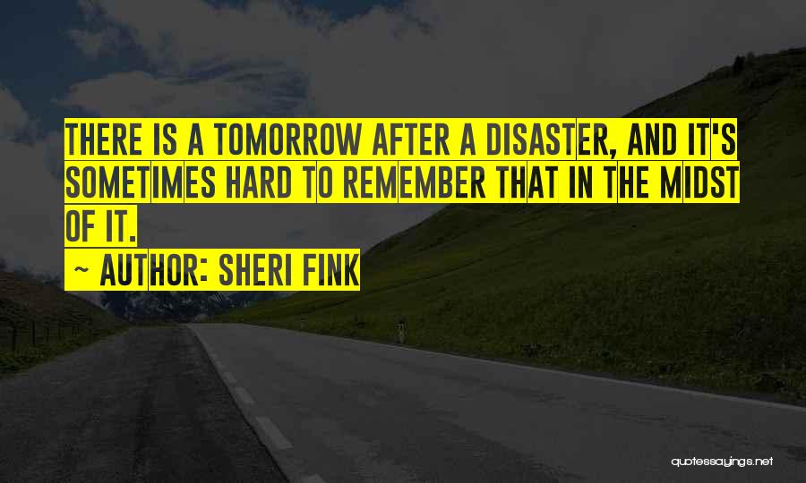 Sheri Fink Quotes: There Is A Tomorrow After A Disaster, And It's Sometimes Hard To Remember That In The Midst Of It.