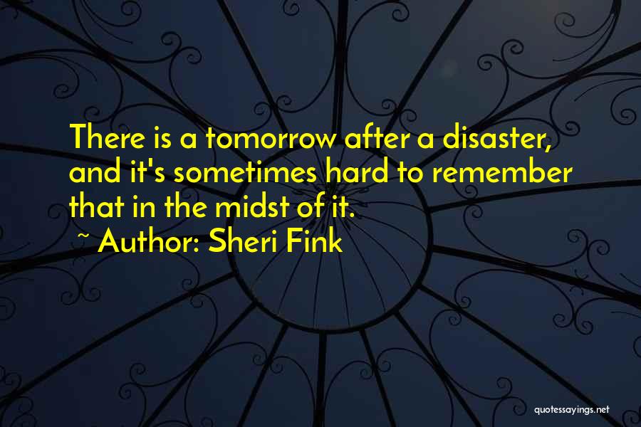 Sheri Fink Quotes: There Is A Tomorrow After A Disaster, And It's Sometimes Hard To Remember That In The Midst Of It.