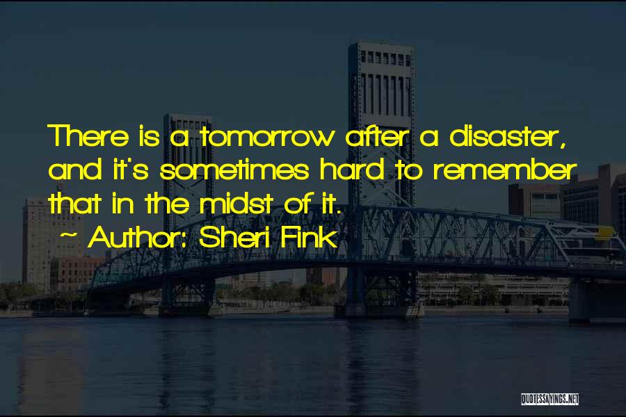 Sheri Fink Quotes: There Is A Tomorrow After A Disaster, And It's Sometimes Hard To Remember That In The Midst Of It.