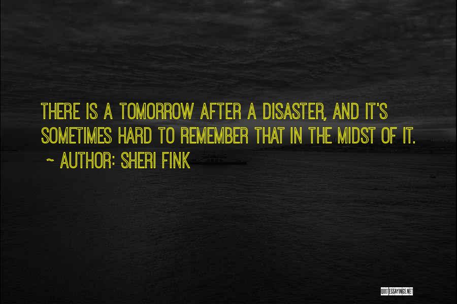 Sheri Fink Quotes: There Is A Tomorrow After A Disaster, And It's Sometimes Hard To Remember That In The Midst Of It.