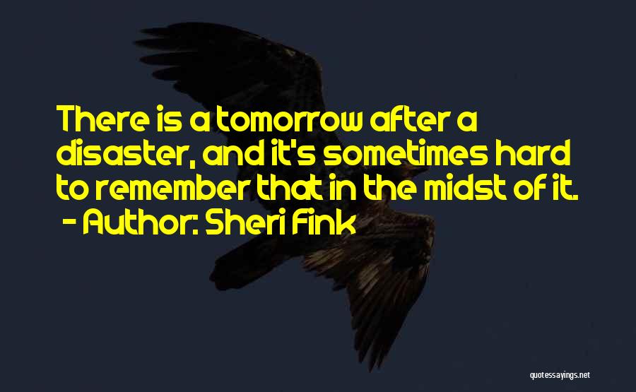 Sheri Fink Quotes: There Is A Tomorrow After A Disaster, And It's Sometimes Hard To Remember That In The Midst Of It.