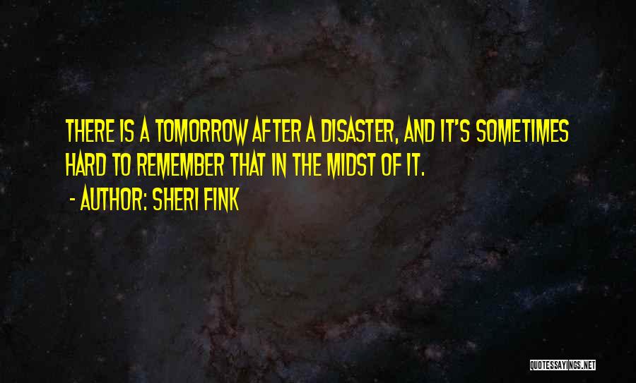 Sheri Fink Quotes: There Is A Tomorrow After A Disaster, And It's Sometimes Hard To Remember That In The Midst Of It.