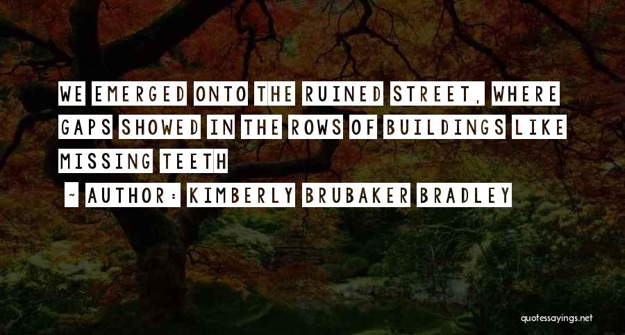 Kimberly Brubaker Bradley Quotes: We Emerged Onto The Ruined Street, Where Gaps Showed In The Rows Of Buildings Like Missing Teeth