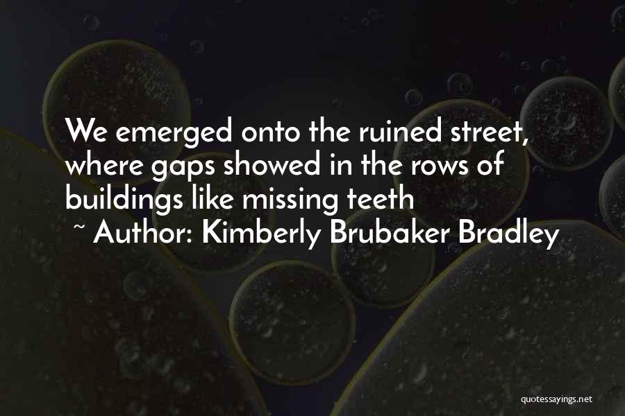 Kimberly Brubaker Bradley Quotes: We Emerged Onto The Ruined Street, Where Gaps Showed In The Rows Of Buildings Like Missing Teeth