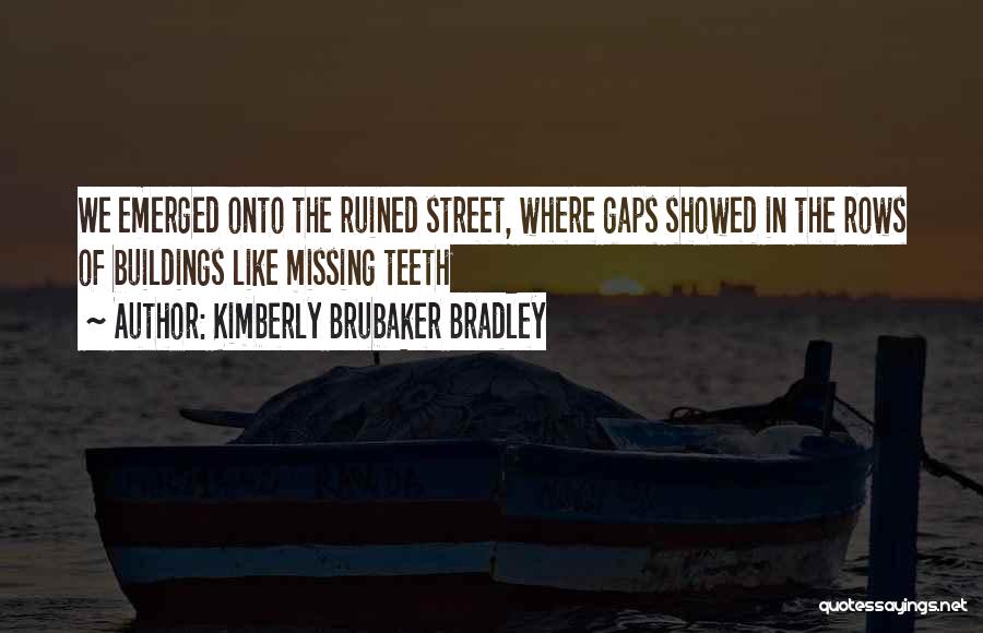 Kimberly Brubaker Bradley Quotes: We Emerged Onto The Ruined Street, Where Gaps Showed In The Rows Of Buildings Like Missing Teeth