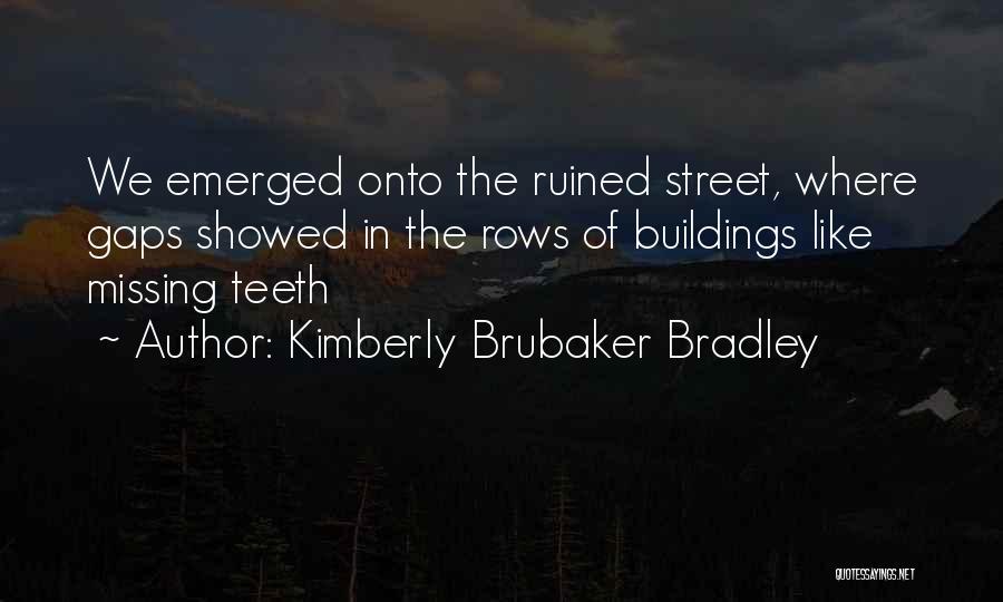 Kimberly Brubaker Bradley Quotes: We Emerged Onto The Ruined Street, Where Gaps Showed In The Rows Of Buildings Like Missing Teeth