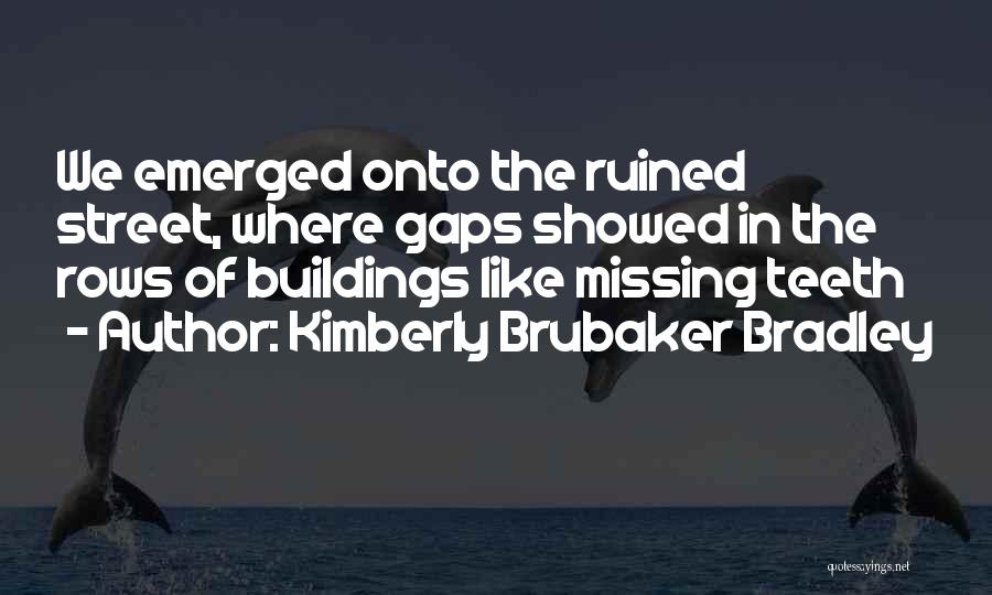 Kimberly Brubaker Bradley Quotes: We Emerged Onto The Ruined Street, Where Gaps Showed In The Rows Of Buildings Like Missing Teeth