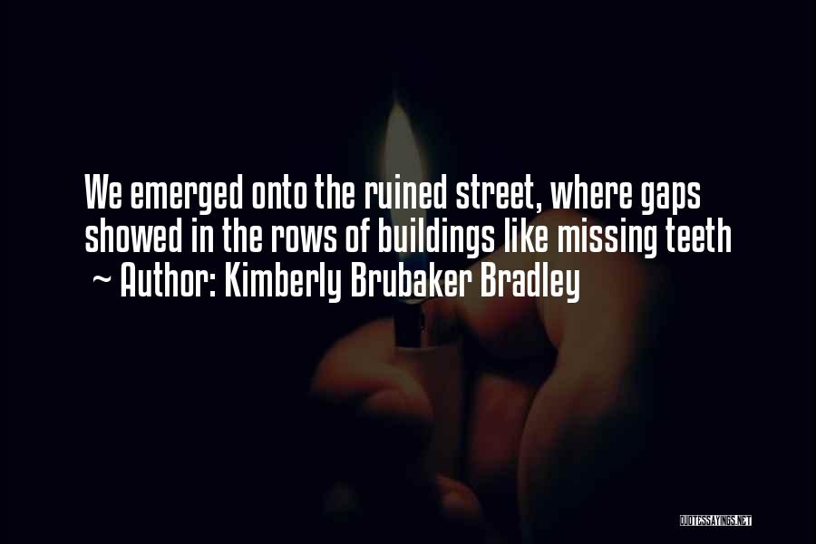 Kimberly Brubaker Bradley Quotes: We Emerged Onto The Ruined Street, Where Gaps Showed In The Rows Of Buildings Like Missing Teeth