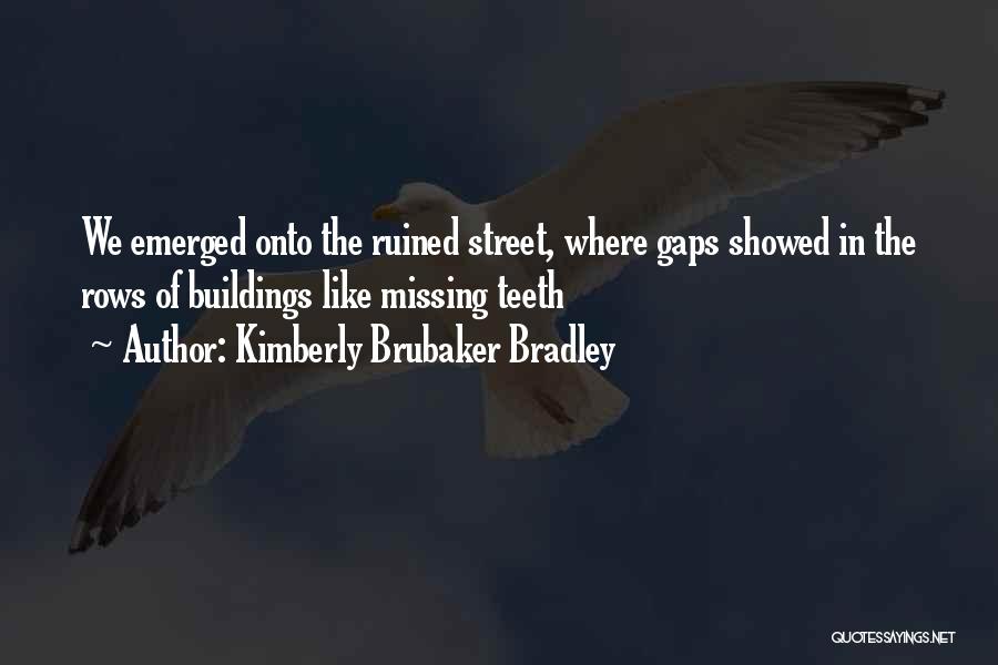 Kimberly Brubaker Bradley Quotes: We Emerged Onto The Ruined Street, Where Gaps Showed In The Rows Of Buildings Like Missing Teeth