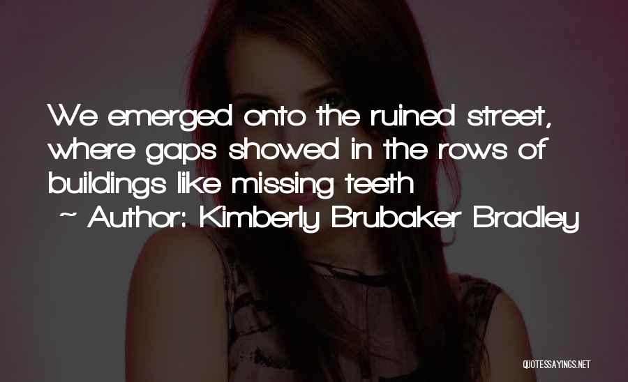 Kimberly Brubaker Bradley Quotes: We Emerged Onto The Ruined Street, Where Gaps Showed In The Rows Of Buildings Like Missing Teeth