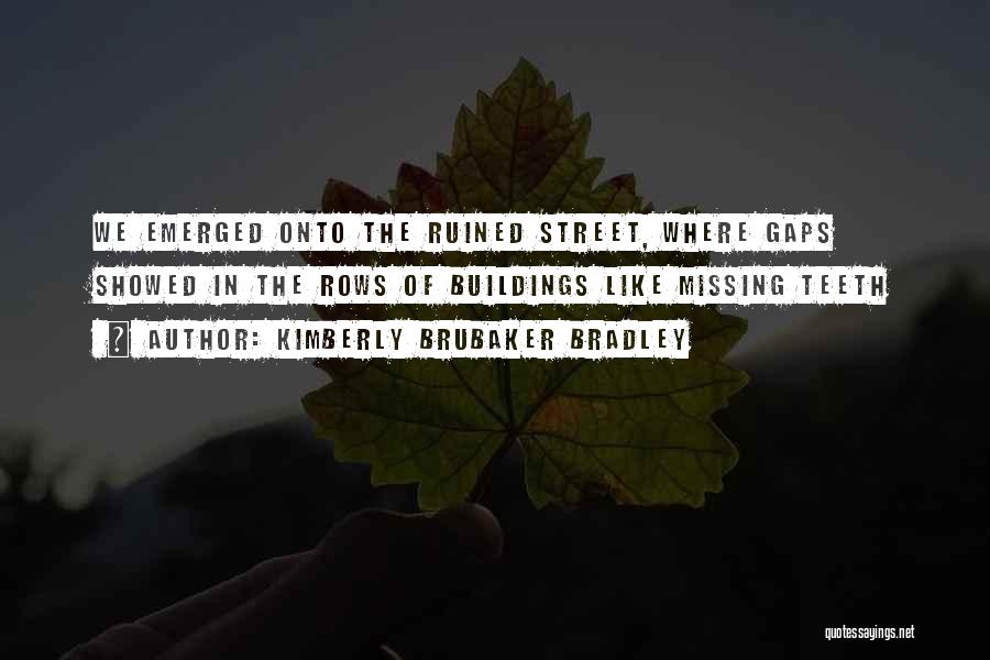 Kimberly Brubaker Bradley Quotes: We Emerged Onto The Ruined Street, Where Gaps Showed In The Rows Of Buildings Like Missing Teeth