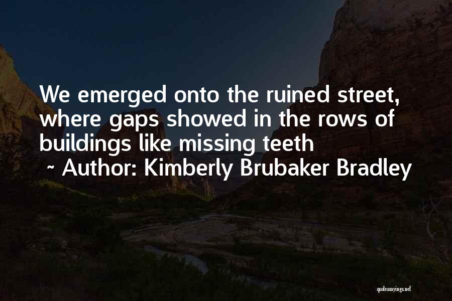 Kimberly Brubaker Bradley Quotes: We Emerged Onto The Ruined Street, Where Gaps Showed In The Rows Of Buildings Like Missing Teeth