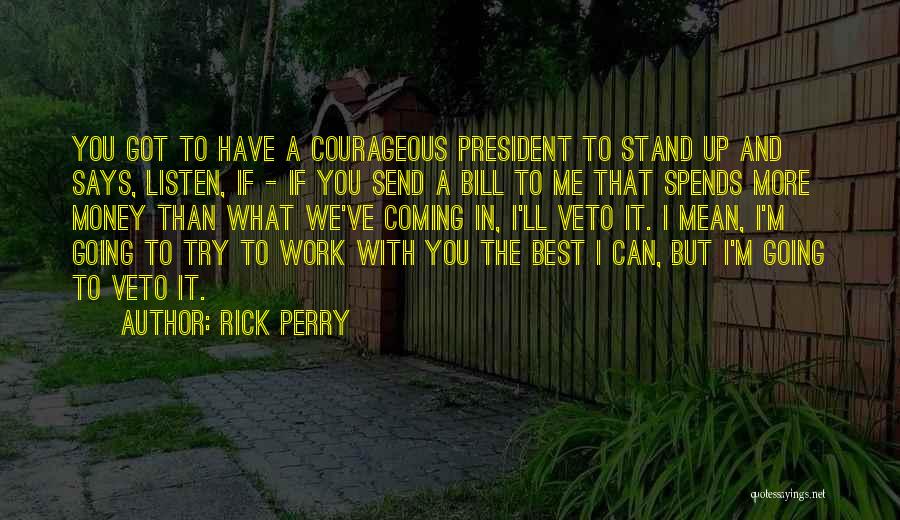Rick Perry Quotes: You Got To Have A Courageous President To Stand Up And Says, Listen, If - If You Send A Bill